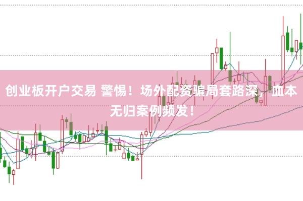创业板开户交易 警惕！场外配资骗局套路深，血本无归案例频发！