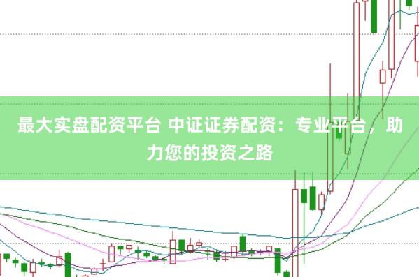 最大实盘配资平台 中证证券配资：专业平台，助力您的投资之路