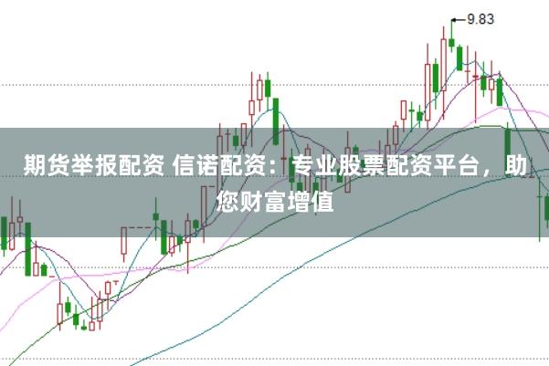 期货举报配资 信诺配资：专业股票配资平台，助您财富增值