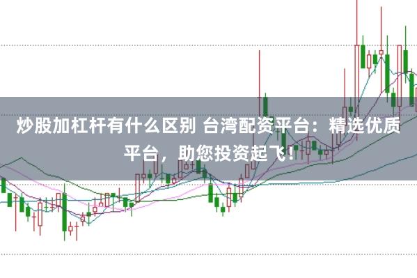 炒股加杠杆有什么区别 台湾配资平台：精选优质平台，助您投资起飞！