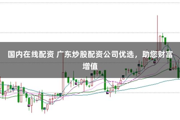 国内在线配资 广东炒股配资公司优选，助您财富增值