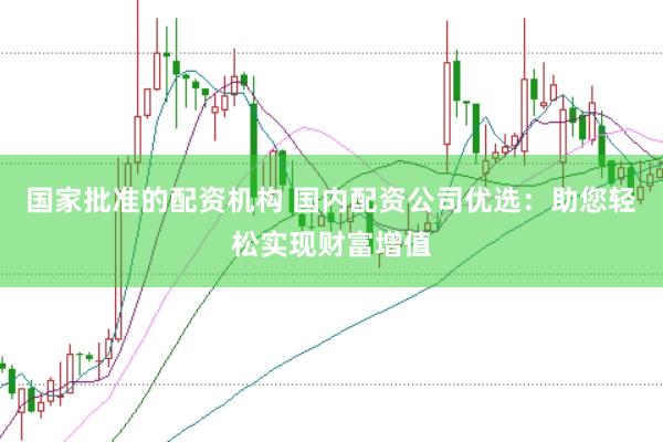 国家批准的配资机构 国内配资公司优选：助您轻松实现财富增值