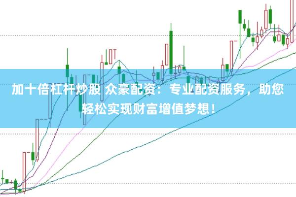 加十倍杠杆炒股 众豪配资：专业配资服务，助您轻松实现财富增值梦想！