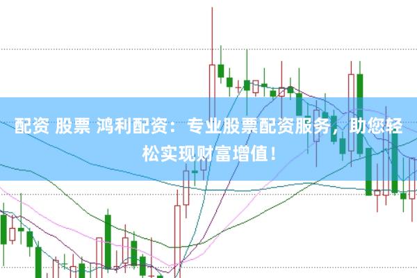 配资 股票 鸿利配资：专业股票配资服务，助您轻松实现财富增值！