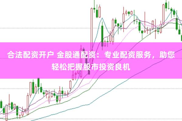 合法配资开户 金股通配资：专业配资服务，助您轻松把握股市投资良机