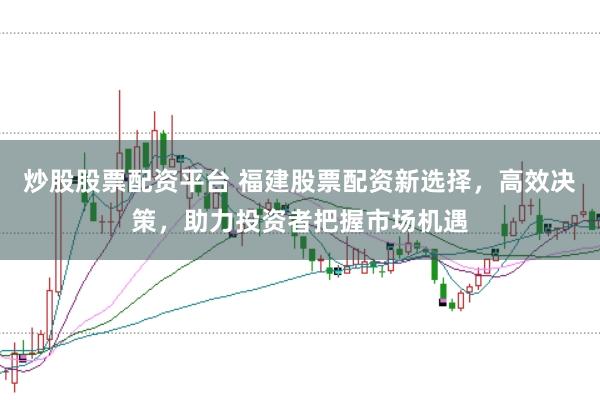 炒股股票配资平台 福建股票配资新选择，高效决策，助力投资者把握市场机遇