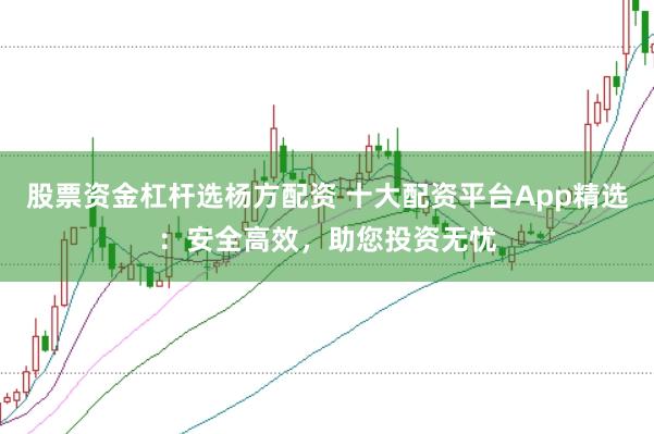 股票资金杠杆选杨方配资 十大配资平台App精选：安全高效，助您投资无忧