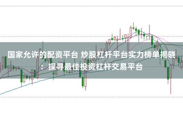 国家允许的配资平台 炒股杠杆平台实力榜单揭晓：探寻最佳投资杠杆交易平台