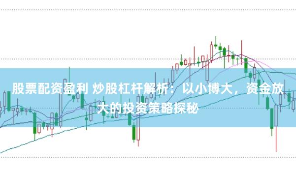 股票配资盈利 炒股杠杆解析：以小博大，资金放大的投资策略探秘