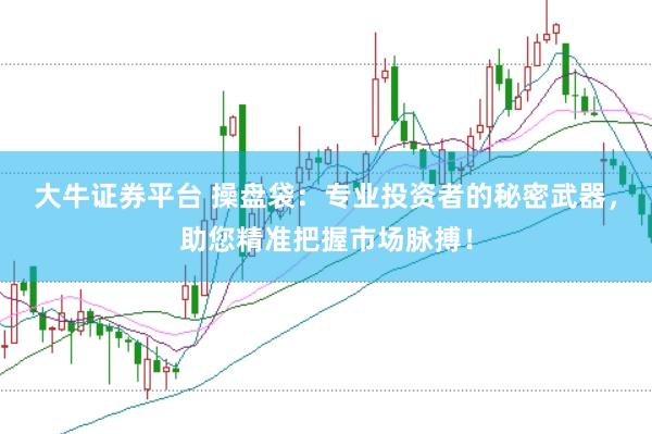 大牛证券平台 操盘袋：专业投资者的秘密武器，助您精准把握市场脉搏！