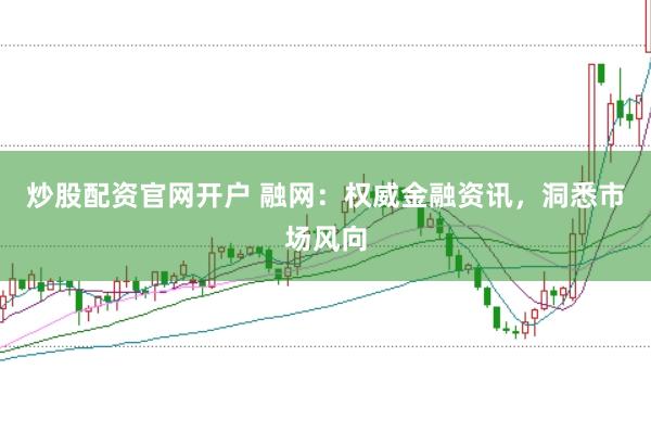 炒股配资官网开户 融网：权威金融资讯，洞悉市场风向
