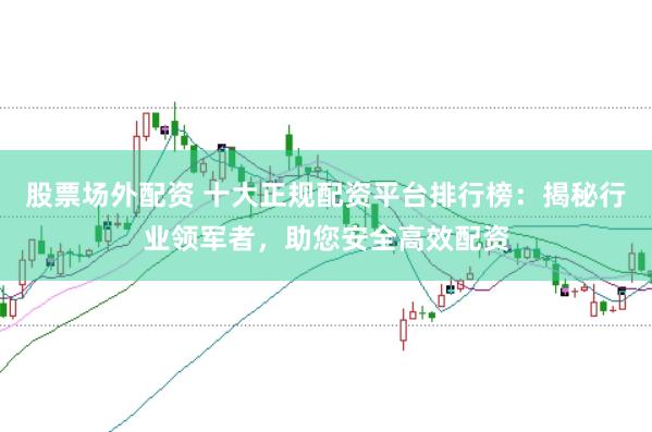 股票场外配资 十大正规配资平台排行榜：揭秘行业领军者，助您安全高效配资