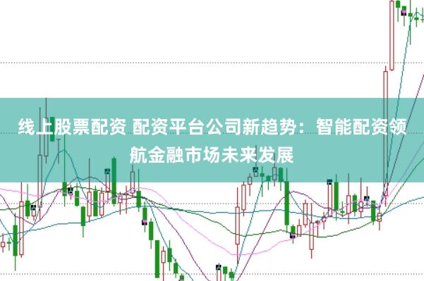 线上股票配资 配资平台公司新趋势：智能配资领航金融市场未来发展