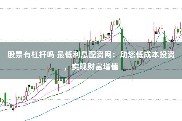 股票有杠杆吗 最低利息配资网：助您低成本投资，实现财富增值