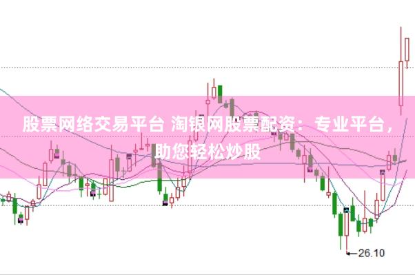 股票网络交易平台 淘银网股票配资：专业平台，助您轻松炒股