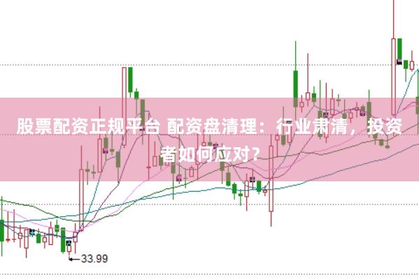 股票配资正规平台 配资盘清理：行业肃清，投资者如何应对？