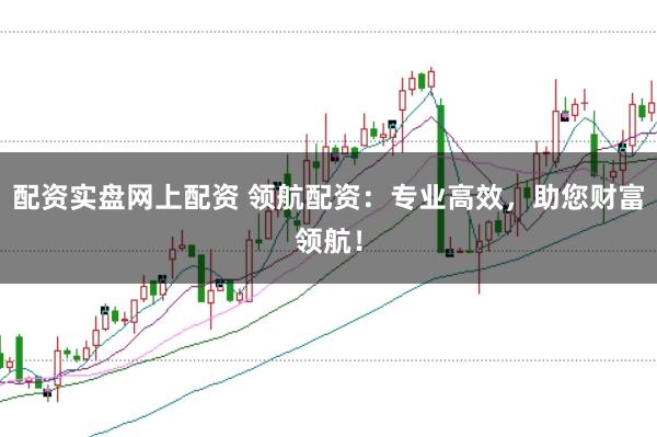 配资实盘网上配资 领航配资：专业高效，助您财富领航！