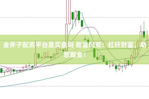 金斧子配资平台是实盘吗 致富配资：杠杆财富，助您掘金！
