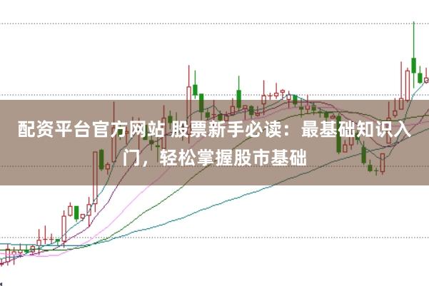 配资平台官方网站 股票新手必读：最基础知识入门，轻松掌握股市基础