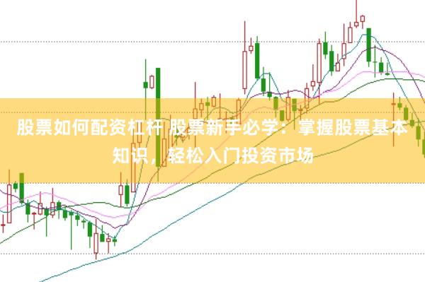 股票如何配资杠杆 股票新手必学：掌握股票基本知识，轻松入门投资市场