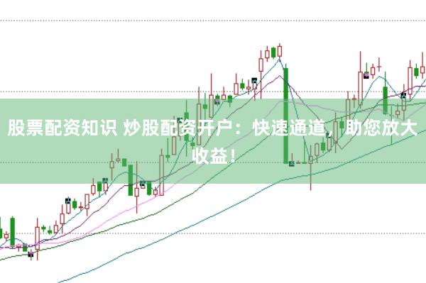 股票配资知识 炒股配资开户：快速通道，助您放大收益！