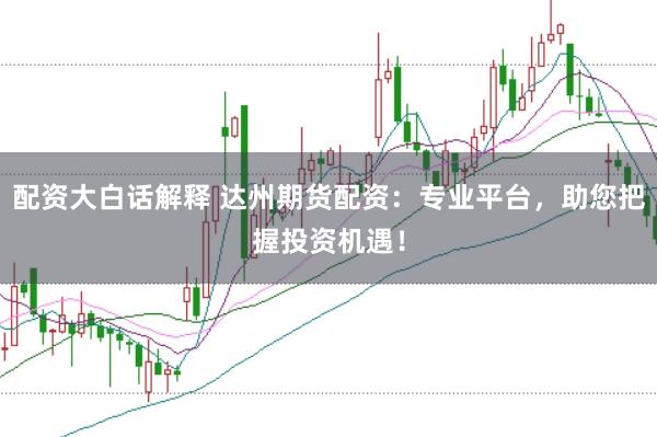 配资大白话解释 达州期货配资：专业平台，助您把握投资机遇！