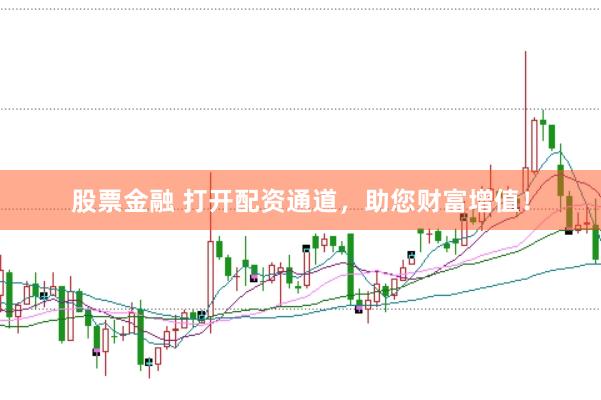 股票金融 打开配资通道，助您财富增值！