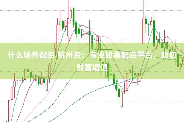 什么场外配资 杭州资：专业股票配资平台，助您财富增值