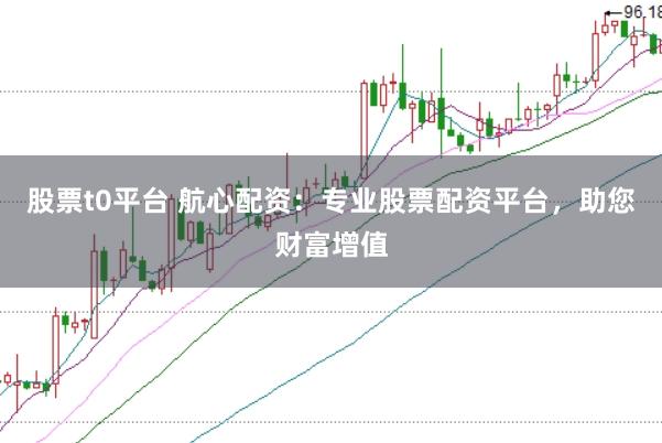 股票t0平台 航心配资：专业股票配资平台，助您财富增值