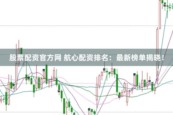 股票配资官方网 航心配资排名：最新榜单揭晓！