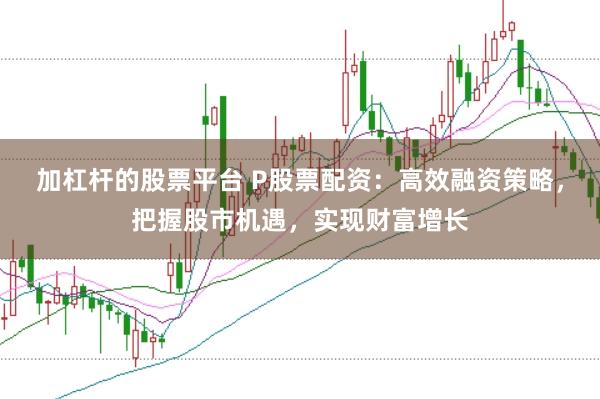 加杠杆的股票平台 P股票配资：高效融资策略，把握股市机遇，实现财富增长