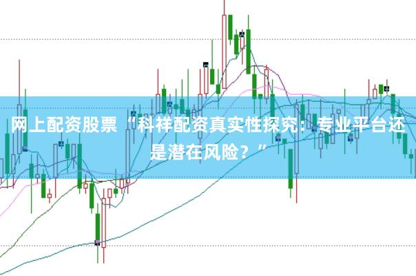 网上配资股票 “科祥配资真实性探究：专业平台还是潜在风险？”
