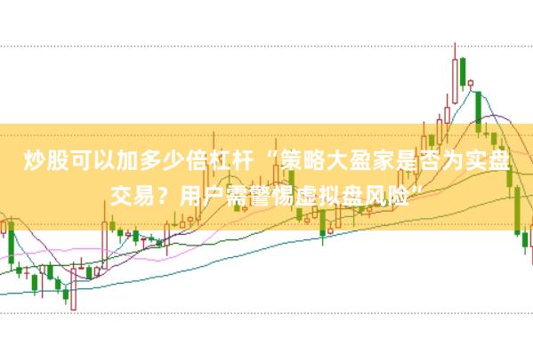 炒股可以加多少倍杠杆 “策略大盈家是否为实盘交易？用户需警惕虚拟盘风险”