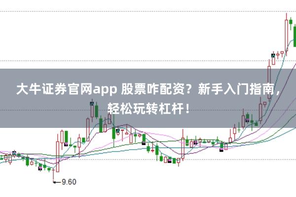 大牛证券官网app 股票咋配资？新手入门指南，轻松玩转杠杆！