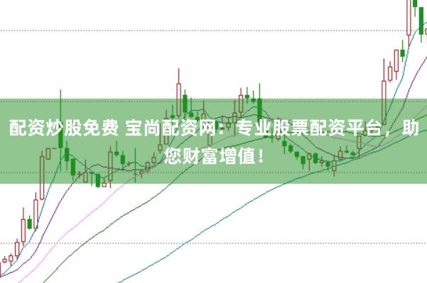 配资炒股免费 宝尚配资网：专业股票配资平台，助您财富增值！