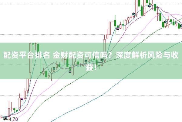 配资平台排名 金财配资可信吗？深度解析风险与收益！
