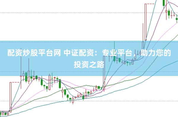 配资炒股平台网 中证配资：专业平台，助力您的投资之路
