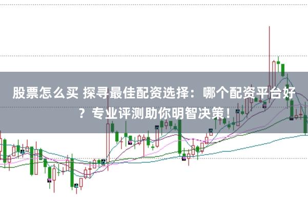 股票怎么买 探寻最佳配资选择：哪个配资平台好？专业评测助你明智决策！