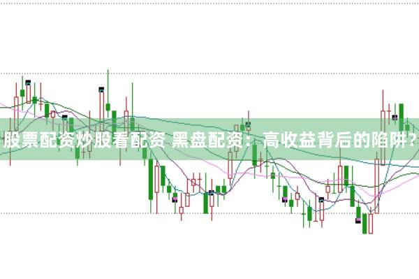 股票配资炒股看配资 黑盘配资：高收益背后的陷阱？