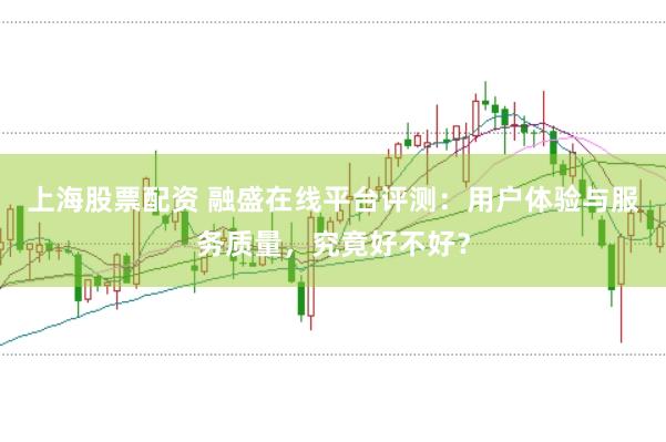 上海股票配资 融盛在线平台评测：用户体验与服务质量，究竟好不好？