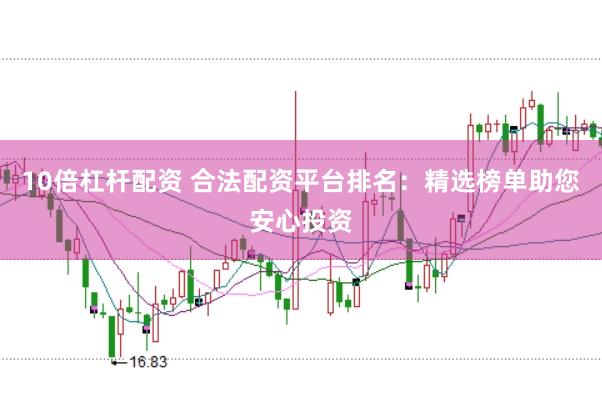 10倍杠杆配资 合法配资平台排名：精选榜单助您安心投资