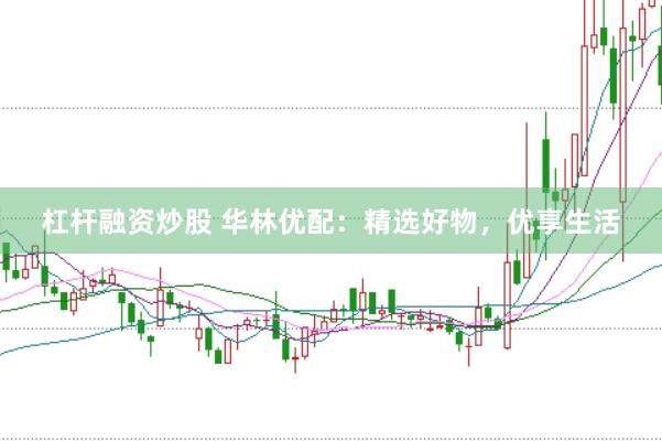 杠杆融资炒股 华林优配：精选好物，优享生活