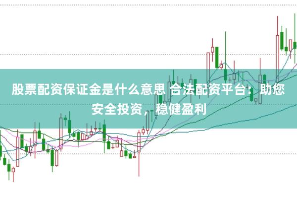 股票配资保证金是什么意思 合法配资平台：助您安全投资，稳健盈利