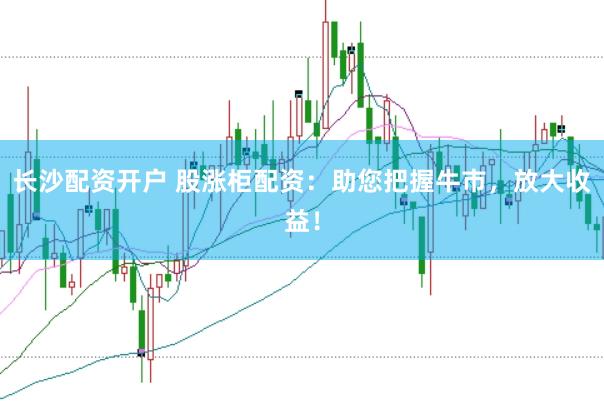 长沙配资开户 股涨柜配资：助您把握牛市，放大收益！