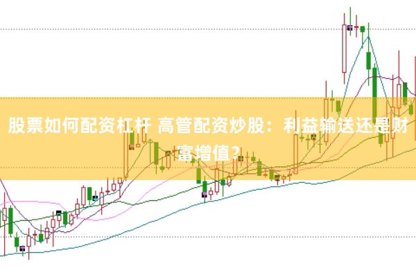 股票如何配资杠杆 高管配资炒股：利益输送还是财富增值？