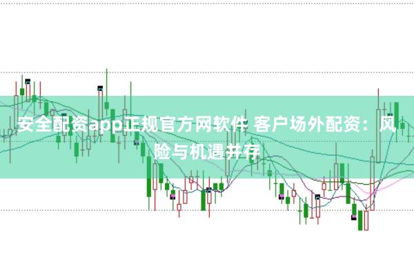安全配资app正规官方网软件 客户场外配资：风险与机遇并存