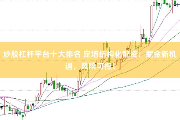 炒股杠杆平台十大排名 定增结构化配资：掘金新机遇，风险可控！