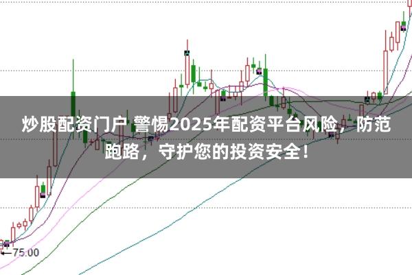 炒股配资门户 警惕2025年配资平台风险，防范跑路，守护您的投资安全！
