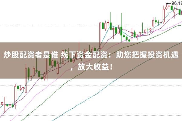 炒股配资者是谁 线下资金配资：助您把握投资机遇，放大收益！