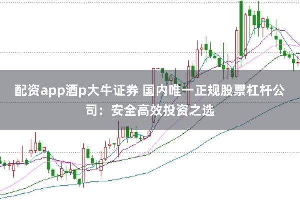 配资app酒p大牛证券 国内唯一正规股票杠杆公司：安全高效投资之选